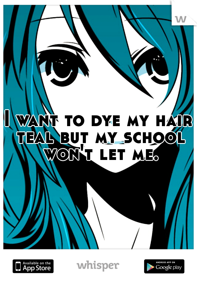 I want to dye my hair teal but my school won't let me.