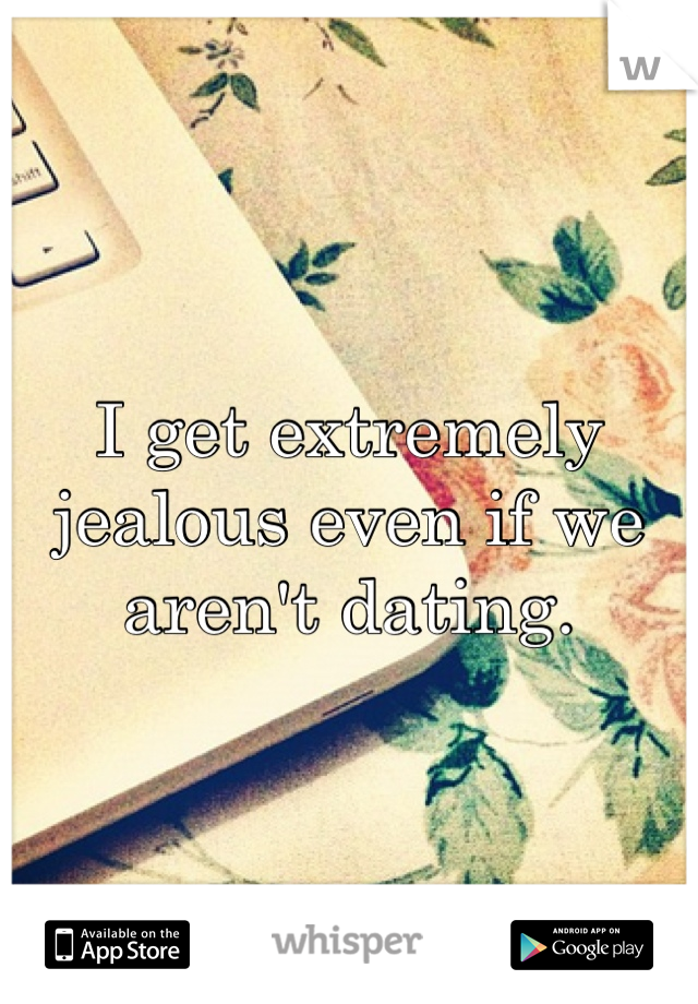 I get extremely jealous even if we aren't dating. 