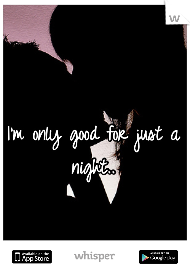 I'm only good for just a night..
