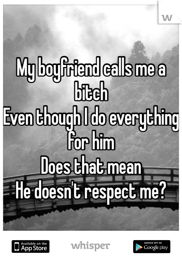 My boyfriend calls me a bitch
Even though I do everything for him 
Does that mean 
He doesn't respect me? 