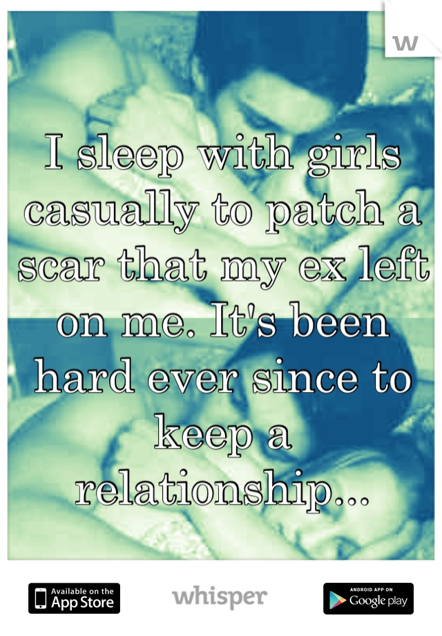 I sleep with girls casually to patch a scar that my ex left on me. It's been hard ever since to keep a relationship...