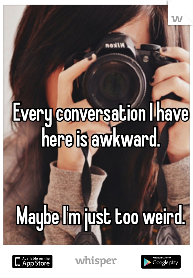 Every conversation I have here is awkward.


Maybe I'm just too weird. 