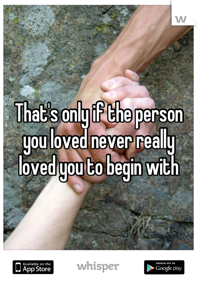 That's only if the person you loved never really loved you to begin with