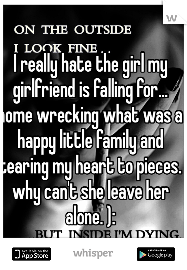 I really hate the girl my girlfriend is falling for... home wrecking what was a happy little family and tearing my heart to pieces. why can't she leave her alone. ):