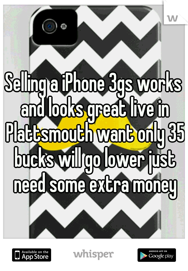 Selling a iPhone 3gs works and looks great live in Plattsmouth want only 35 bucks will go lower just need some extra money