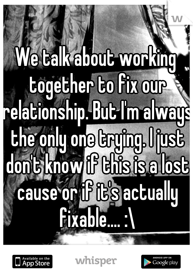 We talk about working together to fix our relationship. But I'm always the only one trying. I just don't know if this is a lost cause or if it's actually fixable.... :\
