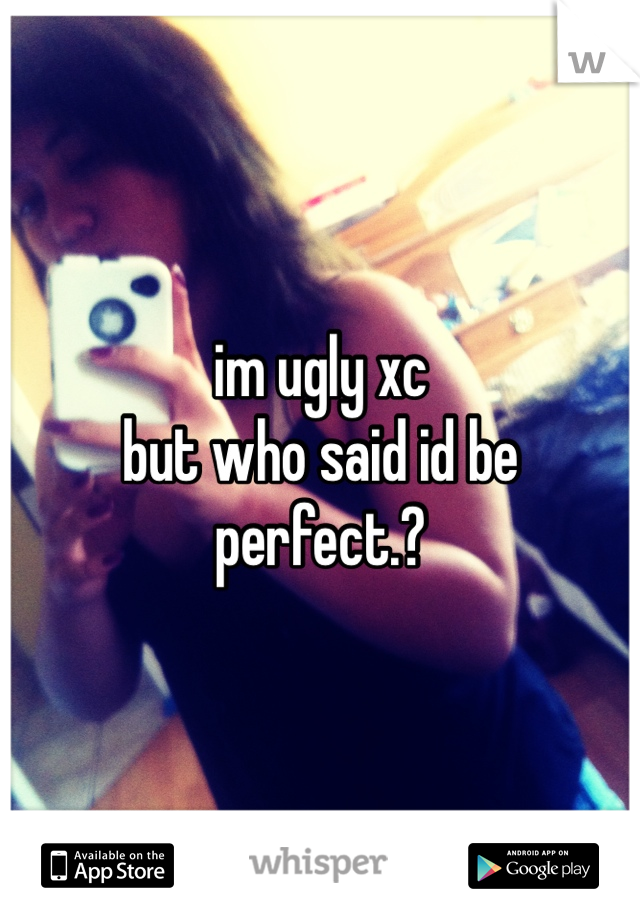 im ugly xc 
but who said id be perfect.? 