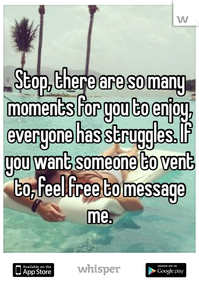 Stop, there are so many moments for you to enjoy, everyone has struggles. If you want someone to vent to, feel free to message me. 