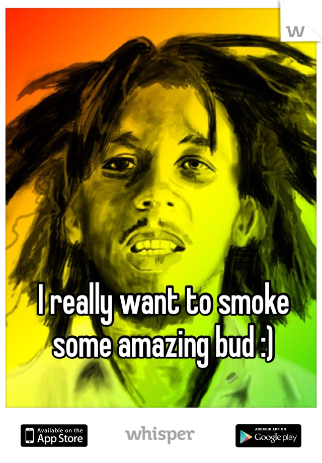 I really want to smoke some amazing bud :)