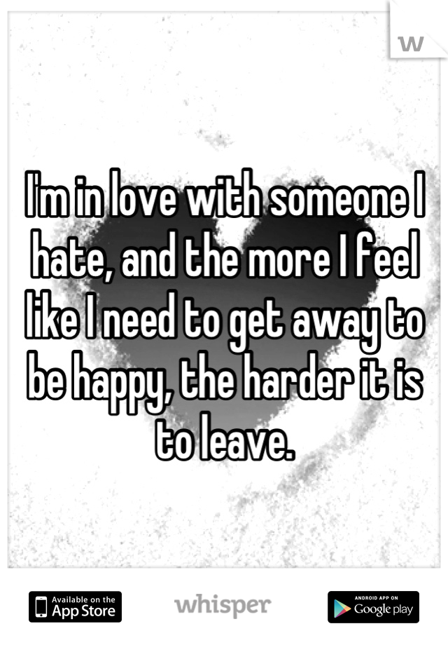 I'm in love with someone I hate, and the more I feel like I need to get away to be happy, the harder it is to leave.