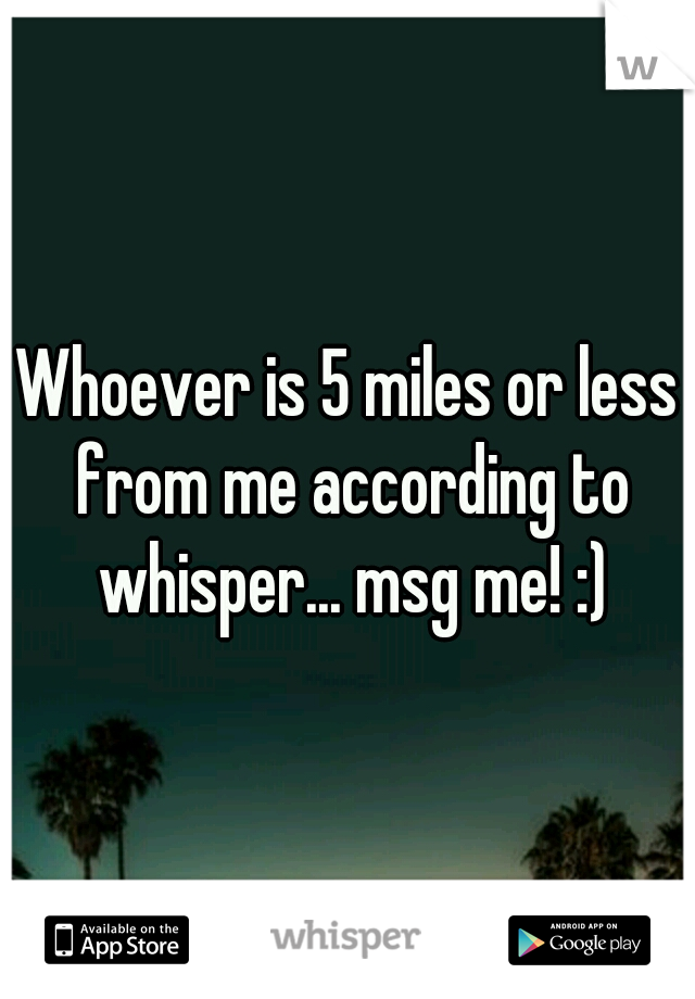 Whoever is 5 miles or less from me according to whisper... msg me! :)