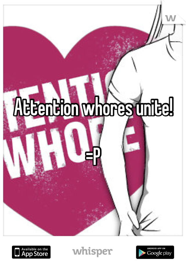 Attention whores unite!

=P