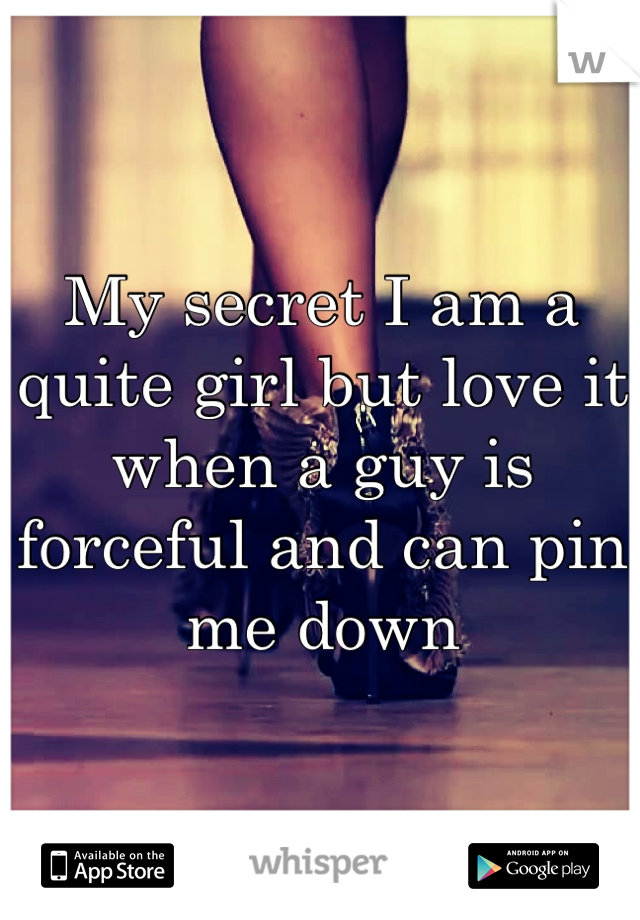 My secret I am a quite girl but love it when a guy is forceful and can pin me down 