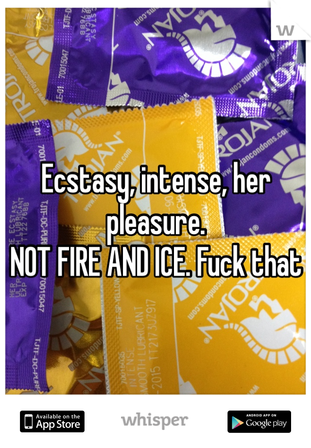 Ecstasy, intense, her pleasure.
NOT FIRE AND ICE. Fuck that