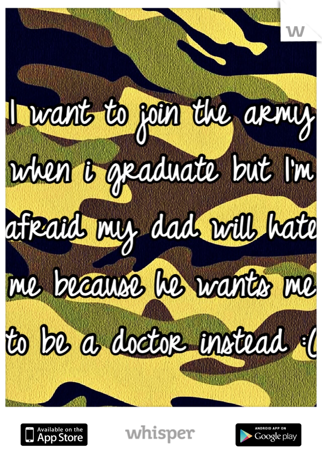 I want to join the army when i graduate but I'm afraid my dad will hate me because he wants me to be a doctor instead :(
