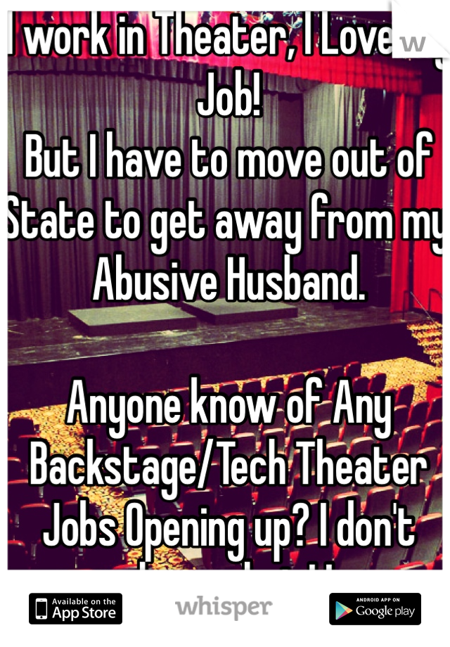 I work in Theater, I Love my Job! 
But I have to move out of State to get away from my Abusive Husband.
 
Anyone know of Any Backstage/Tech Theater Jobs Opening up? I don't wann lose what I Love..