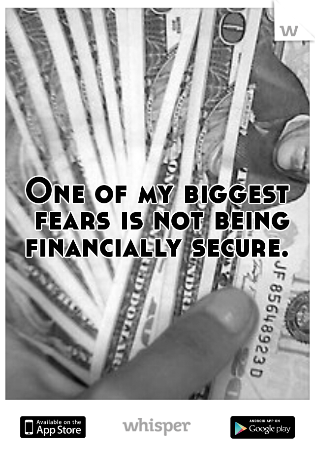 One of my biggest fears is not being financially secure.  