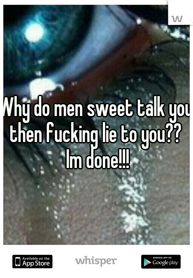 Why do men sweet talk you then fucking lie to you??  Im done!!!