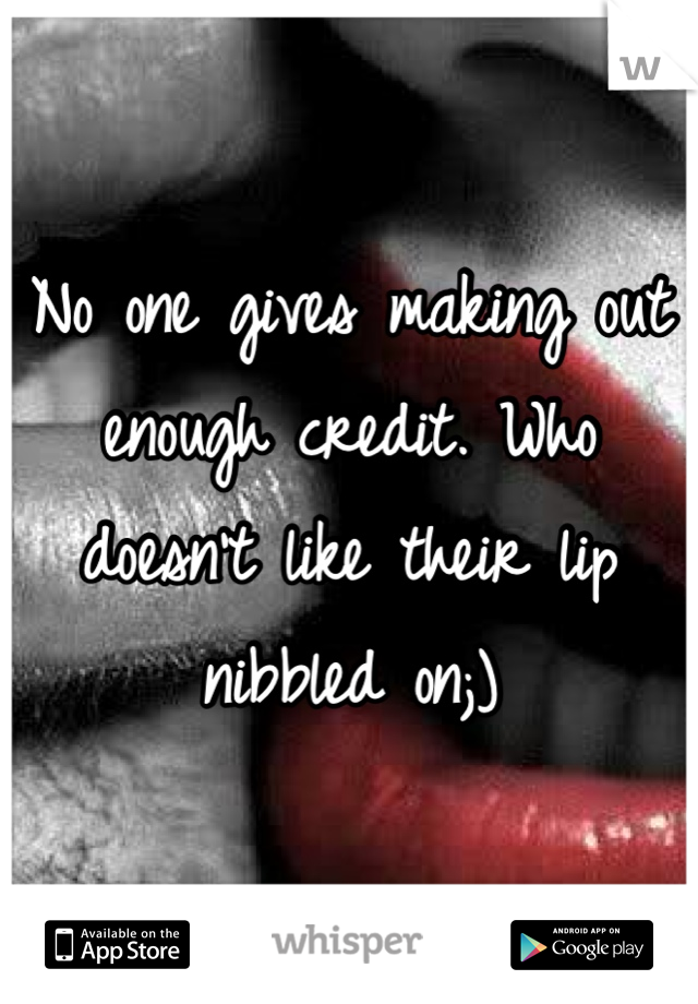 No one gives making out enough credit. Who doesn't like their lip nibbled on;)