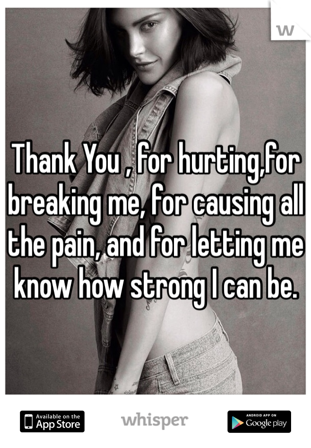 Thank You , for hurting,for breaking me, for causing all the pain, and for letting me know how strong I can be. 