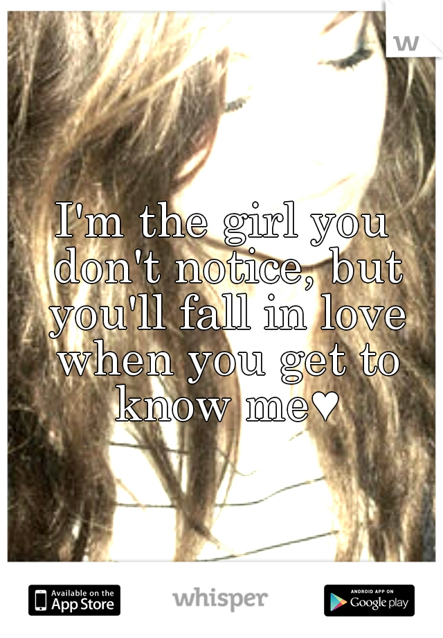 I'm the girl you don't notice, but you'll fall in love when you get to know me♥
