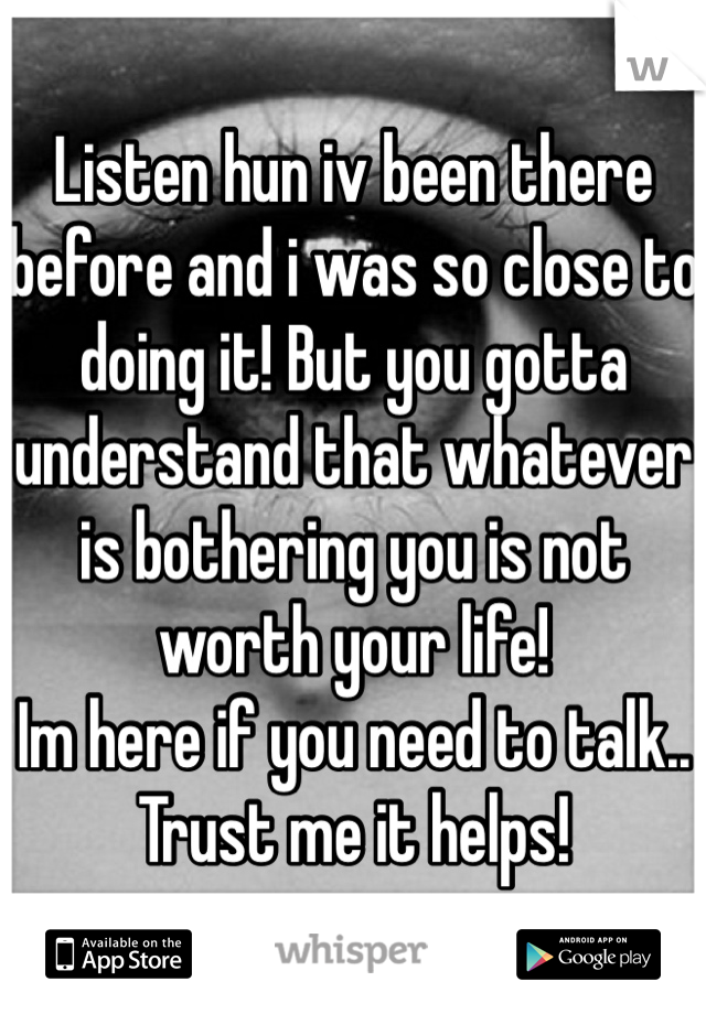 Listen hun iv been there before and i was so close to doing it! But you gotta understand that whatever is bothering you is not worth your life! 
Im here if you need to talk.. Trust me it helps!