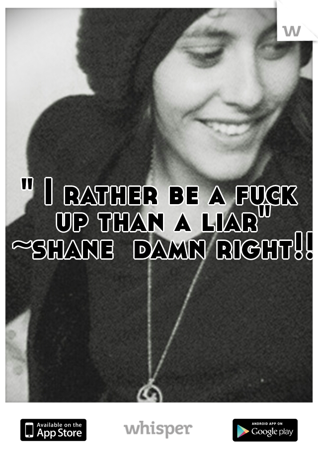 " I rather be a fuck up than a liar" ~shane

damn right!! 