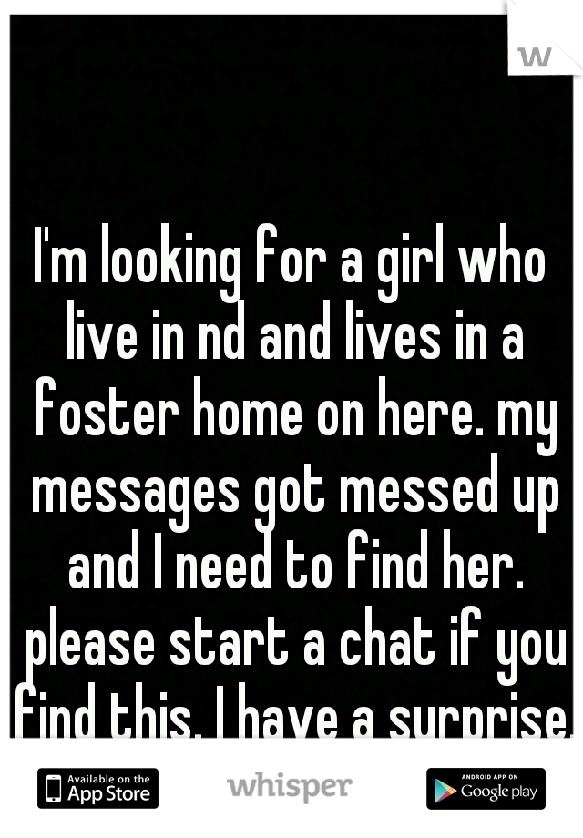 I'm looking for a girl who live in nd and lives in a foster home on here. my messages got messed up and I need to find her. please start a chat if you find this. I have a surprise. 