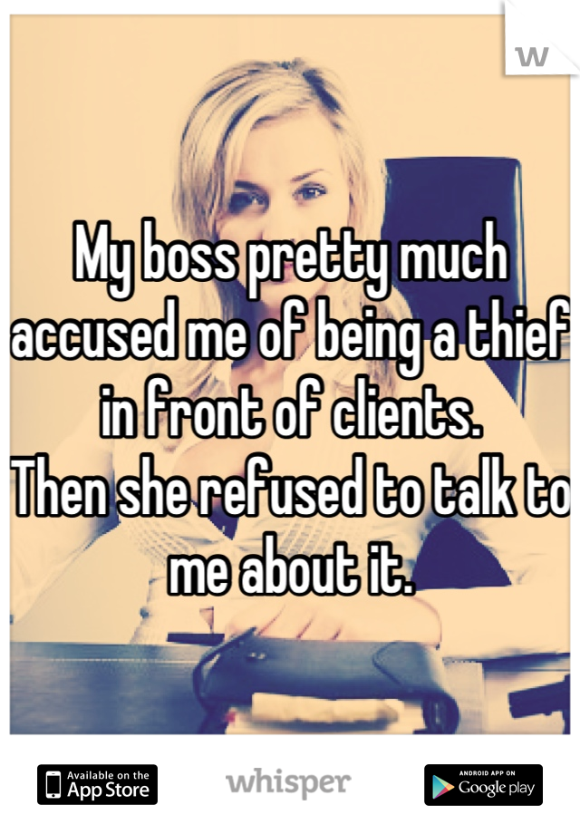 My boss pretty much accused me of being a thief in front of clients.
Then she refused to talk to me about it.