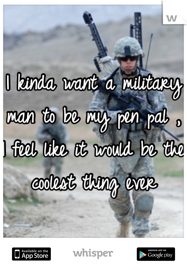 I kinda want a military man to be my pen pal , I feel like it would be the coolest thing ever