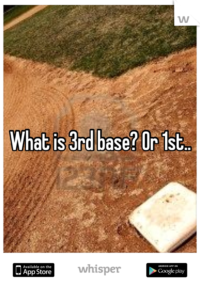 What is 3rd base? Or 1st.. 