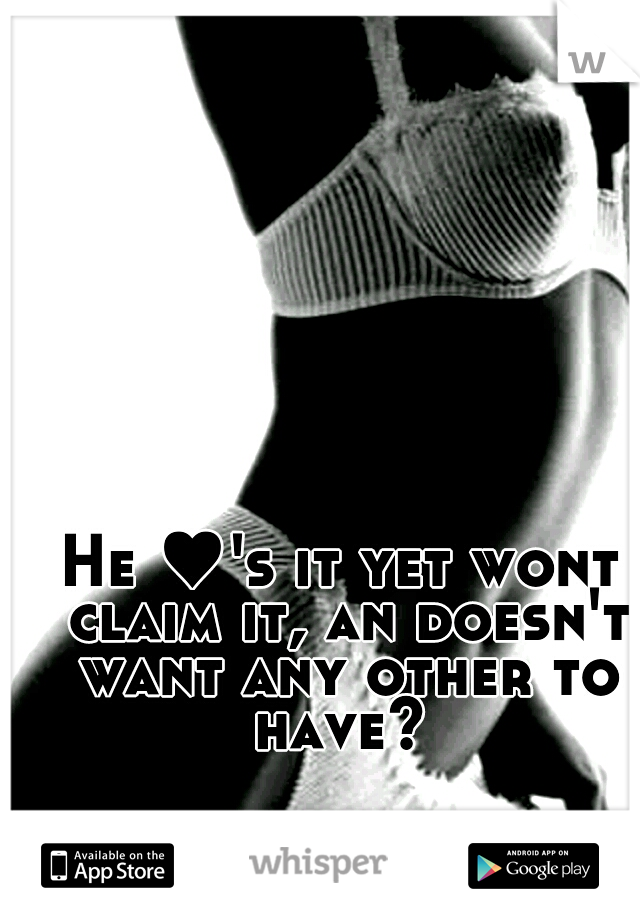 He ♥'s it yet wont claim it, an doesn't want any other to have? 
