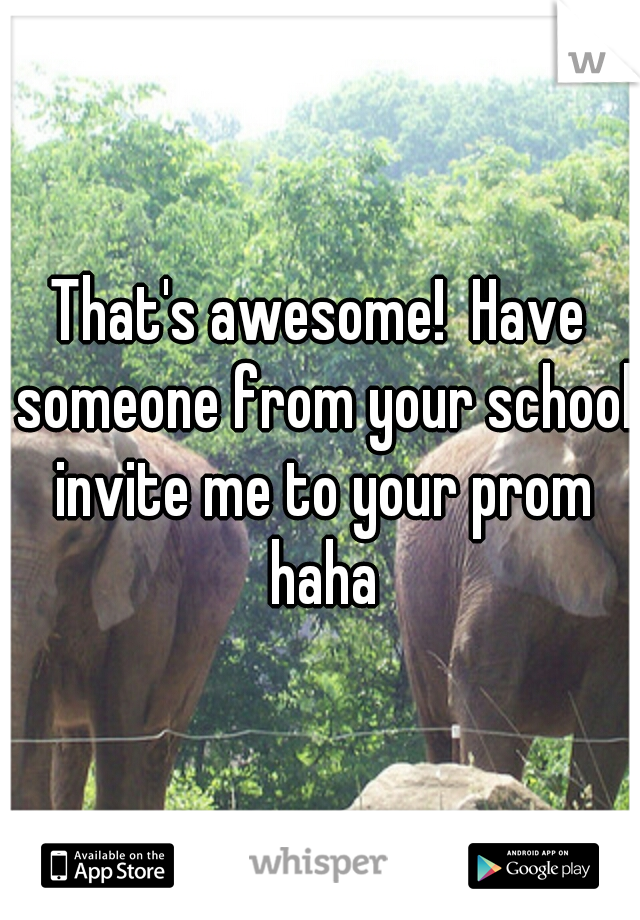 That's awesome!  Have someone from your school invite me to your prom haha