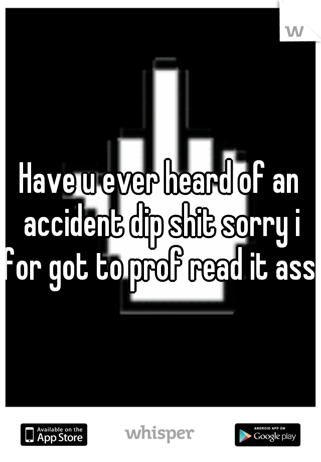 Have u ever heard of an accident dip shit sorry i for got to prof read it ass 