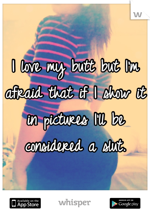 I love my butt but I'm afraid that if I show it in pictures I'll be considered a slut.