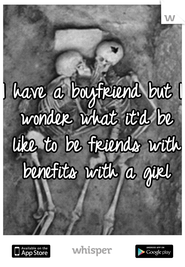 I have a boyfriend but I wonder what it'd be like to be friends with benefits with a girl