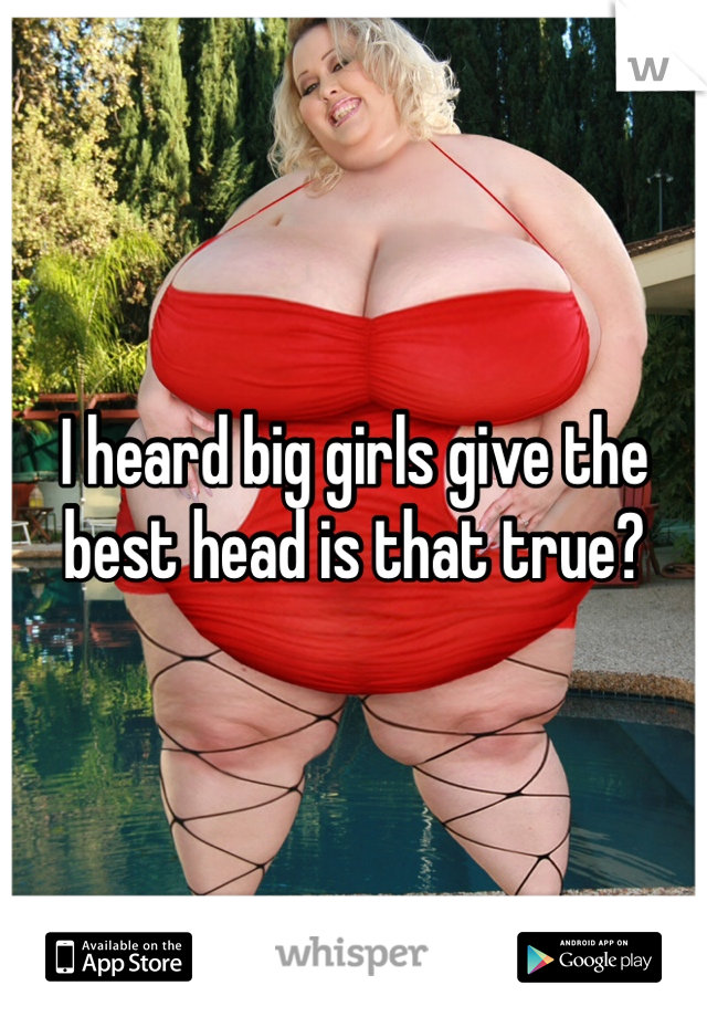 I heard big girls give the best head is that true?