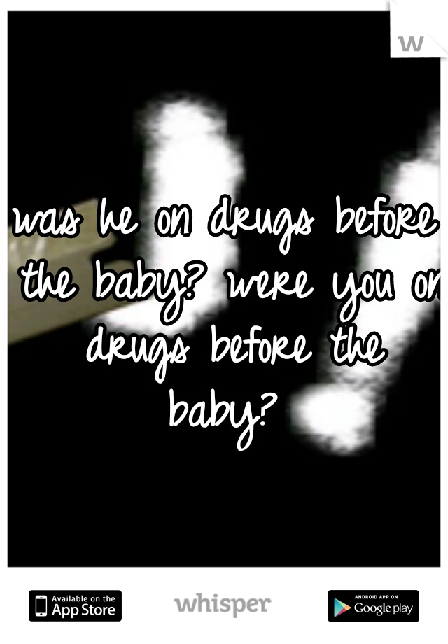 was he on drugs before the baby? were you on drugs before the baby? 