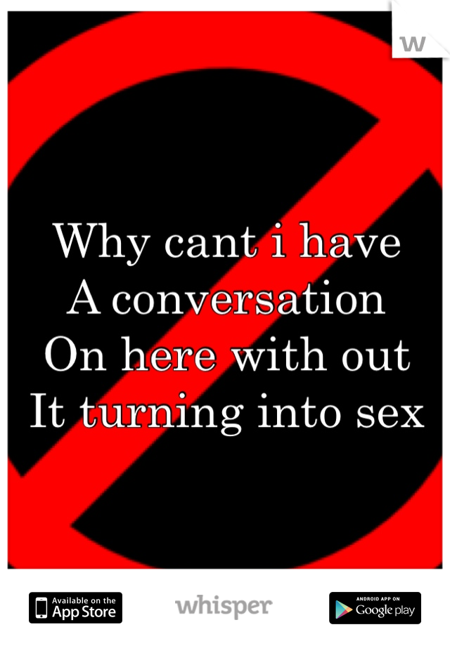 Why cant i have
A conversation 
On here with out 
It turning into sex 