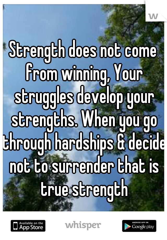 Strength does not come from winning, Your struggles develop your strengths. When you go through hardships & decide not to surrender that is true strength