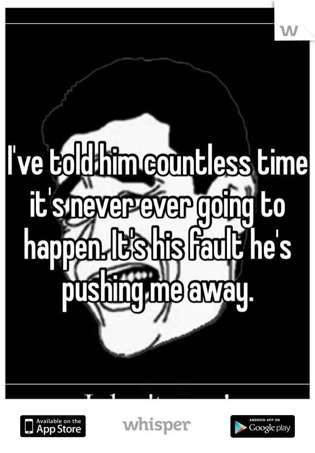 I've told him countless time it's never ever going to happen. It's his fault he's pushing me away. 