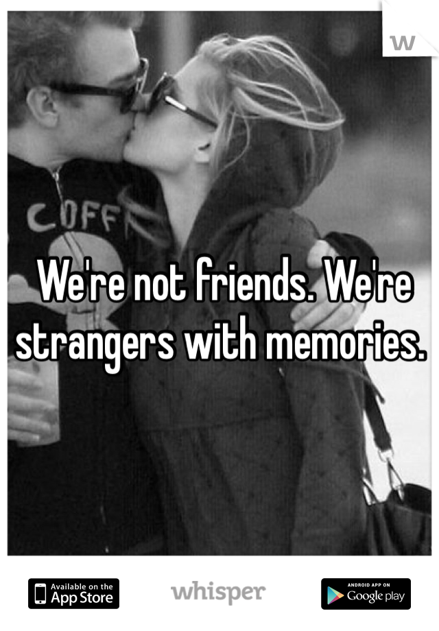  We're not friends. We're strangers with memories.