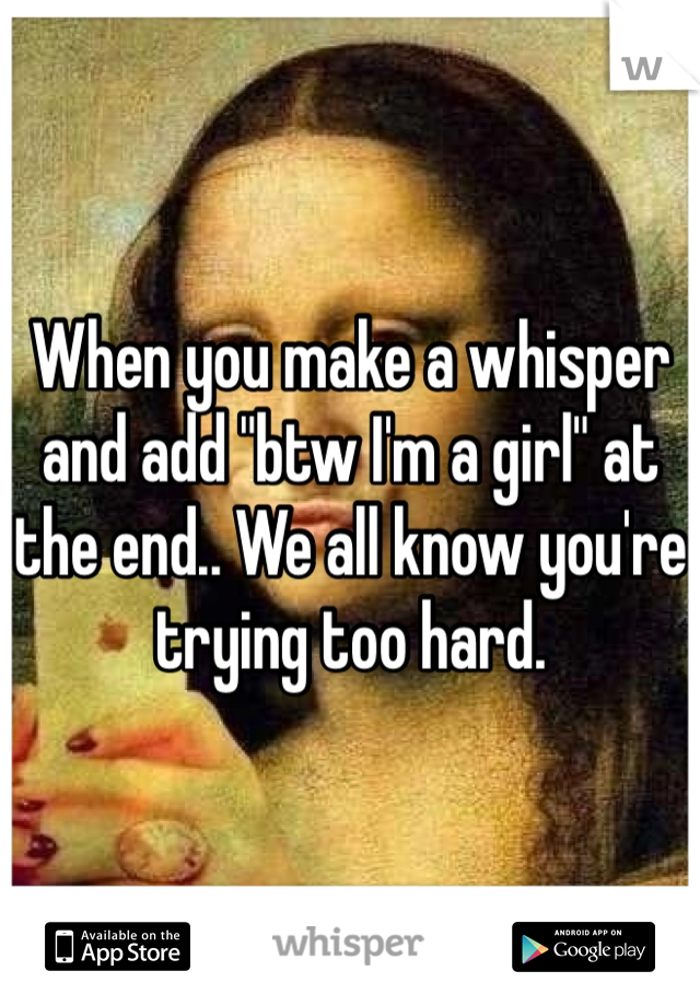 When you make a whisper and add "btw I'm a girl" at the end.. We all know you're trying too hard. 