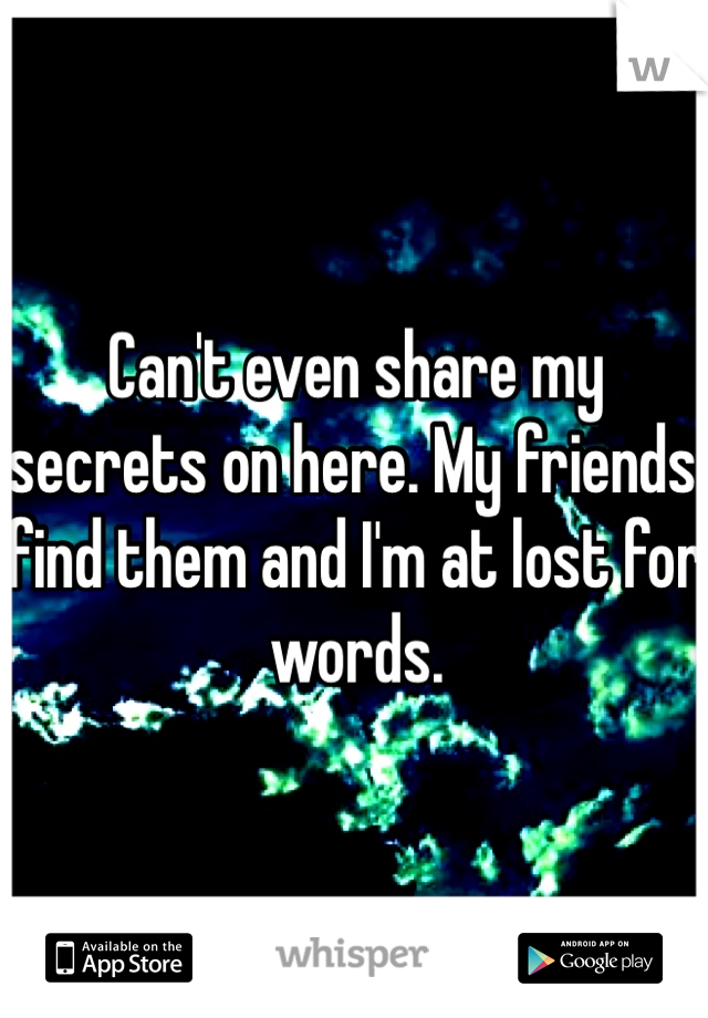 Can't even share my secrets on here. My friends find them and I'm at lost for words. 