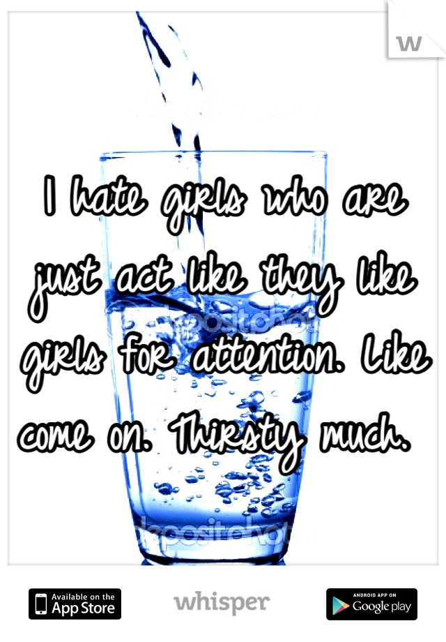 I hate girls who are just act like they like girls for attention. Like come on. Thirsty much. 