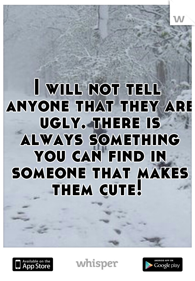 I will not tell anyone that they are ugly. there is always something you can find in someone that makes them cute! 