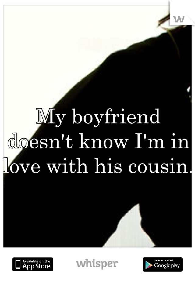 My boyfriend doesn't know I'm in love with his cousin. 