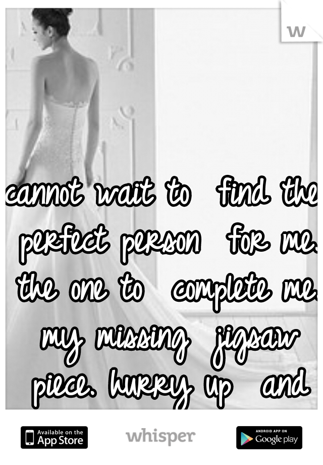cannot wait to 
find the perfect person 
for me. the one to 
complete me. my missing
 jigsaw piece. hurry up 
and find me! 
