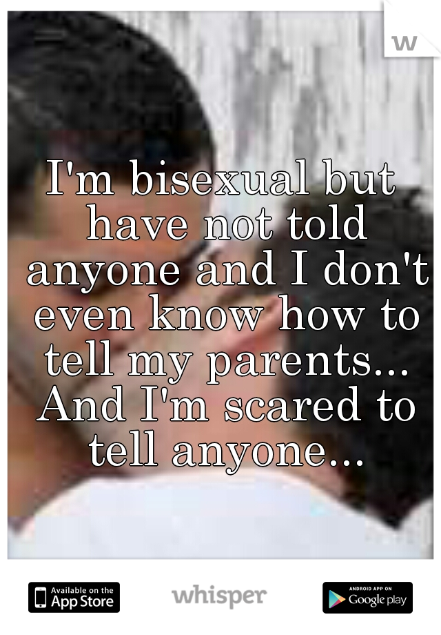 I'm bisexual but have not told anyone and I don't even know how to tell my parents... And I'm scared to tell anyone...