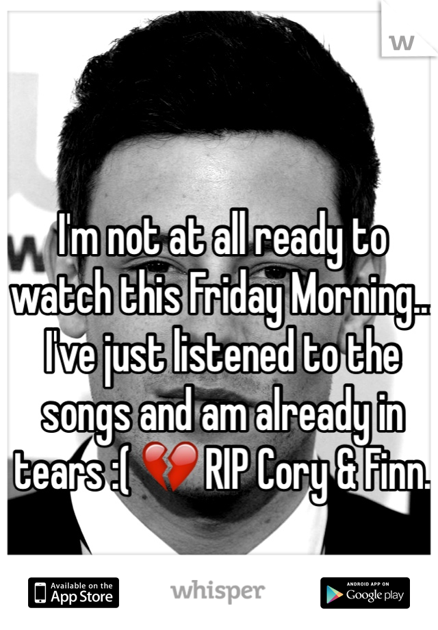 I'm not at all ready to watch this Friday Morning... I've just listened to the songs and am already in tears :( 💔 RIP Cory & Finn. 